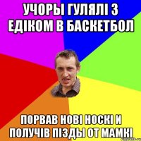 Учоры гулялi з Едiком в баскетбол порвав новi носкi и получiв пiзды от мамкi