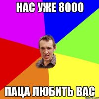 Нас уже 8000 Паца любить вас