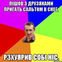 пішов з друзяками пригать сальтом в снег, рзхуярив собі ніс.