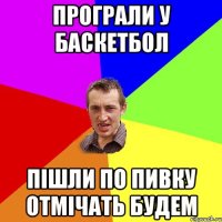 програли у баскетбол пішли по пивку отмічать будем