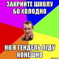 закрийте школу бо холодно но в гендель піду конешно