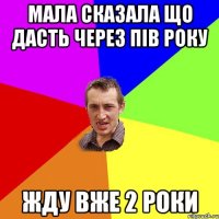 МАЛА СКАЗАЛА ЩО ДАСТЬ ЧЕРЕЗ ПІВ РОКУ ЖДУ ВЖЕ 2 РОКИ