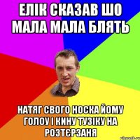 елік сказав шо мала мала блять натяг свого носка йому голоу і кину тузіку на розтєрзаня