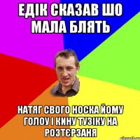 едік сказав шо мала блять натяг свого носка йому голоу і кину тузіку на розтєрзаня