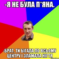 -я не була п*яна. -Брат, ти бігала по всьому центру і зламала нігтя