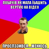 Побачів як мала їбашить вєртухі на відєо Прослэзився....женюсь