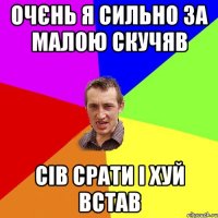 очєнь я сильно за малою скучяв Сів срати і хуй встав