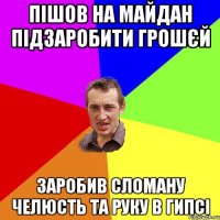 ПІШОВ НА МАЙДАН ПІДЗАРОБИТИ ГРОШЄЙ ЗАРОБИВ СЛОМАНУ ЧЕЛЮСТЬ ТА РУКУ В ГИПСІ