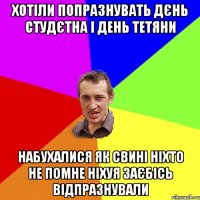 хотіли попразнувать дєнь студєтна і день тетяни набухалися як свині ніхто не помне ніхуя заєбісь відпразнували