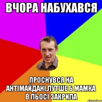 вчора набухався проснувся на антімайдані,лутше б мамка в льосі закрила