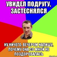 Увидел подругу, застеснялся ну ничего, вечером напишу, почему она со мной не поздоровалась