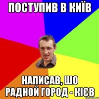 Поступив в Київ Написав, шо радной город - Кієв