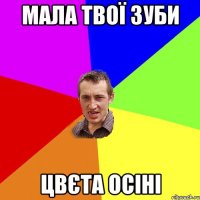 Мала твої зуби цвєта осіні