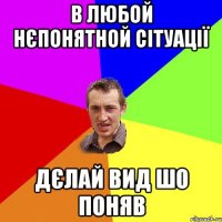 в любой нєпонятной сітуації дєлай вид шо поняв