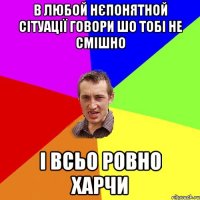 В любой нєпонятной сітуації говори шо тобі не смішно і всьо ровно харчи