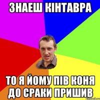 ЗНАЕШ КІНТАВРА ТО Я ЙОМУ ПІВ КОНЯ ДО СРАКИ ПРИШИВ