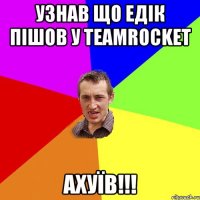 Узнав що Едік пішов у TeamRocket Ахуїв!!!