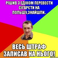 Рішив з Едіком перевести сігарєти на Польшу,знайшли.. Весь штраф записав на нього!