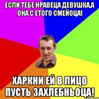 Если тебе нравеца девушка,а она с етого смейоца! Харкни ей в лицо пусть захлебньоца!