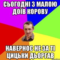 сьогодні з малою доїв корову наверноє не за ті цицьки дьоргав