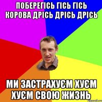 поберегісь гісь гісь корова дрісь дрісь дрісь ми застрахуєм хуєм хуєм свою жизнь