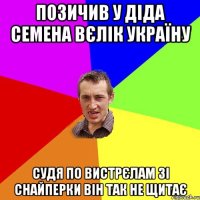 Позичив у діда Семена вєлік Україну Судя по вистрєлам зі снайперки він так не щитає