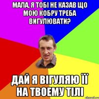 Мала, я тобі не казав що мою кобру треба вигулювати? Дай я вігуляю її на твоему тілі