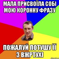 Мала присвоїла собі мою коронну фразу пожалуй потушу її з вжртухі