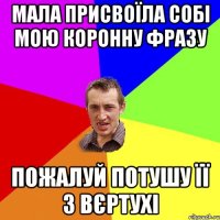 Мала присвоїла собі мою коронну фразу пожалуй потушу її з вєртухі