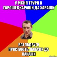 У мєня трури в гарошек,хараши да хараши Всі падруги пристають-пакажи да пакажи