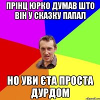 прінц Юрко думав што він у сказку папал но уви єта проста дурдом