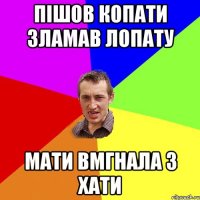 ПІШОВ КОПАТИ ЗЛАМАВ ЛОПАТУ МАТИ ВМГНАЛА З ХАТИ