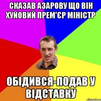 сказав Азарову що він хуйовий прем'єр міністр обідився-подав у відставку