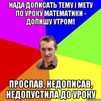 нада дописать тему і мету по уроку математики - допишу утром! проспав, недописав, недопустила до уроку