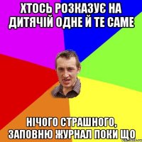 хтось розказує на дитячій одне й те саме нічого страшного, заповню журнал поки що