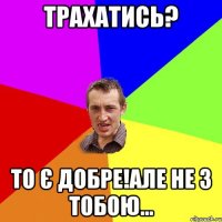 Трахатись? То є добре!Але не з тобою...