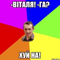 -Віталя! -Га? ХУЙ НА!