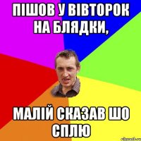 Пішов у вівторок на блядки, малій сказав шо сплю