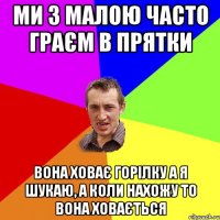 ми з малою часто граєм в прятки вона ховає горілку а я шукаю, а коли нахожу то вона ховається