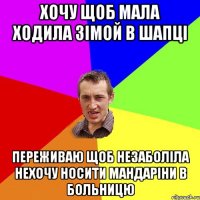 хочу щоб мала ходила зімой в шапці переживаю щоб незаболіла нехочу носити мандаріни в больницю