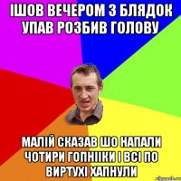 ішов вечером з блядок упав розбив голову малій сказав шо напали чотири гопнііки і всі по виртухі хапнули