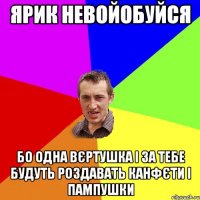 Ярик невойобуйся бо одна вєртушка і за тебе будуть роздавать канфєти і пампушки