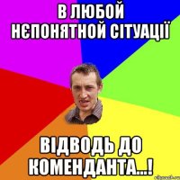 в любой нєпонятной сітуації відводь до коменданта...!