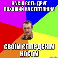 В усіх єсть друг похожий на єгіптяніна Своїм єгіпєдскім носом