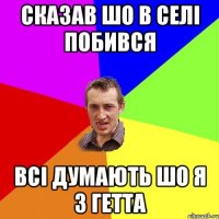 сказав шо в селі побився всі думають шо я з гетта