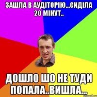 зашла в аудіторію...сиділа 20 мінут.. дошло шо не туди попала..вишла...