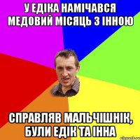 У Едіка намічався медовий місяць з Інною Справляв мальчішнік, були Едік та Інна