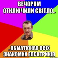 Вечором отключили світло.. ..обматюкав всіх знакомих елєктриків