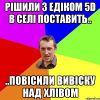 Рішили з едіком 5D в селі поставить.. ..повісили вивіску над хлівом