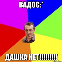 Вадос:* Дашка нет!!!!!!!!!